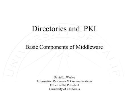 David L. Wasley Information Resources & Communications Office of the President University of California Directories and PKI Basic Components of Middleware.