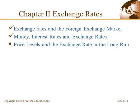 Slide 15-1Copyright © 2003 Pearson Education, Inc. Exchange rates and the Foreign Exchange Market Money, Interest Rates and Exchange Rates  Price Levels.