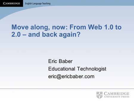 Move along, now: From Web 1.0 to 2.0 – and back again? Eric Baber Educational Technologist