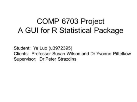 COMP 6703 Project A GUI for R Statistical Package. Student: Ye Luo (u3972395) Clients: Professor Susan Wilson and Dr Yvonne Pittelkow Supervisor: Dr Peter.