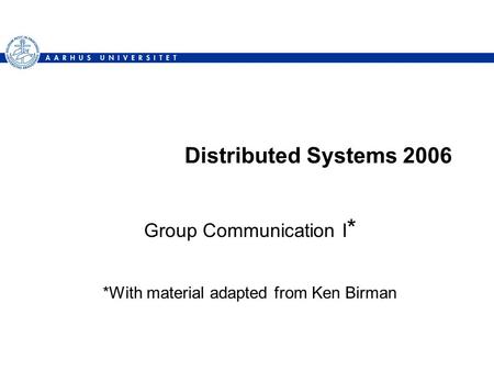 Distributed Systems 2006 Group Communication I * *With material adapted from Ken Birman.