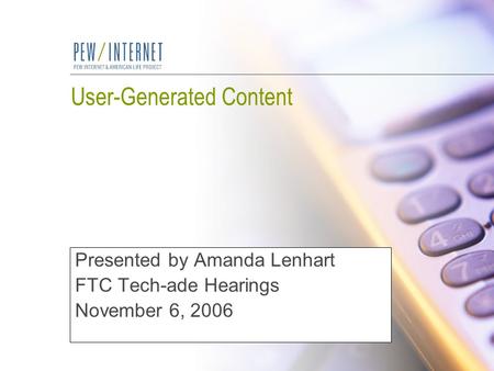 User-Generated Content Presented by Amanda Lenhart FTC Tech-ade Hearings November 6, 2006.