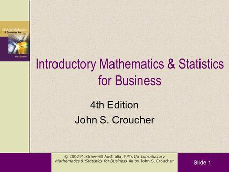 Slide 1 © 2002 McGraw-Hill Australia, PPTs t/a Introductory Mathematics & Statistics for Business 4e by John S. Croucher 1 Introductory Mathematics & Statistics.