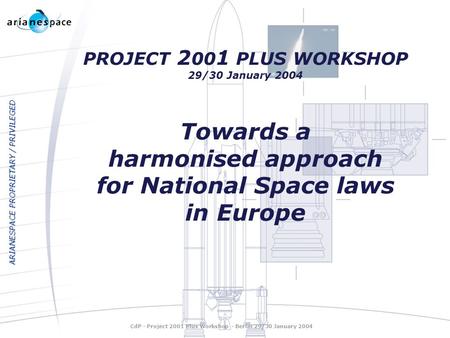 ARIANESPACE PROPRIETARY / PRIVILEGED PROJECT 2 00 1 PLUS WORKSHOP 29/30 January 2004 Towards a harmonised approach for National Space laws in Europe CdP.