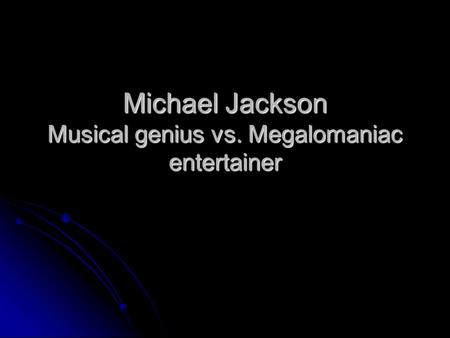 Michael Jackson Musical genius vs. Megalomaniac entertainer.