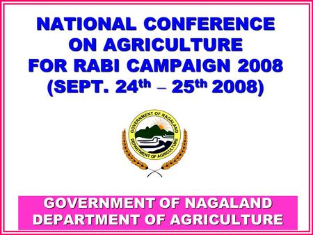 GOVERNMENT OF NAGALAND DEPARTMENT OF AGRICULTURE NATIONAL CONFERENCE ON AGRICULTURE FOR RABI CAMPAIGN 2008 (SEPT. 24 th – 25 th 2008)