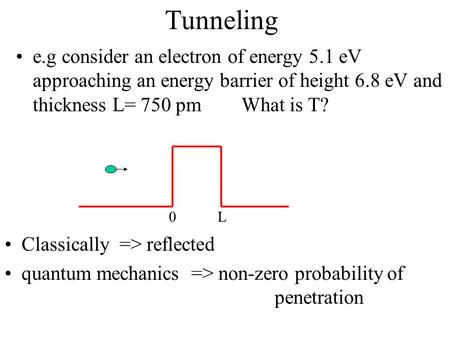 Tunneling e.g consider an electron of energy 5.1 eV approaching an energy barrier of height 6.8 eV and thickness L= 750 pm What is T? L Classically.