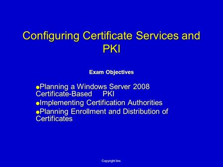 Copyright line. Configuring Certificate Services and PKI Exam Objectives  Planning a Windows Server 2008 Certificate-Based PKI  Implementing Certification.