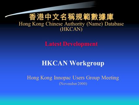 香港中文名稱規範數據庫 Hong Kong Chinese Authority (Name) Database (HKCAN) Latest Development HKCAN Workgroup Hong Kong Innopac Users Group Meeting (November 2000)