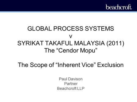 GLOBAL PROCESS SYSTEMS v SYRIKAT TAKAFUL MALAYSIA (2011) The “Cendor Mopu” The Scope of “Inherent Vice” Exclusion Paul Davison Partner Beachcroft LLP.