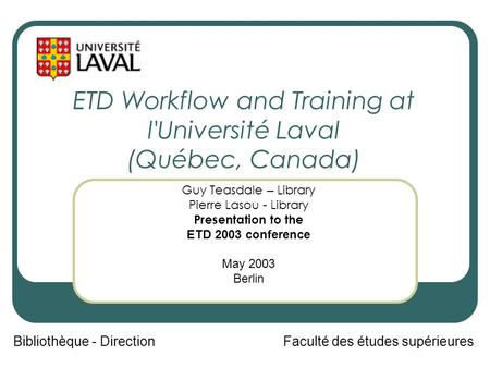 ETD Workflow and Training at l'Université Laval (Québec, Canada) Bibliothèque - DirectionFaculté des études supérieures Guy Teasdale – Library Pierre Lasou.