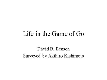Life in the Game of Go David B. Benson Surveyed by Akihiro Kishimoto.