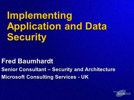 Implementing Application and Data Security Fred Baumhardt Senior Consultant – Security and Architecture Microsoft Consulting Services - UK.