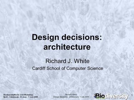 1 Richard White Design decisions: architecture 1 July 2005 BiodiversityWorld Grid Workshop NeSC, Edinburgh, 30 June - 1 July 2005 Design decisions: architecture.