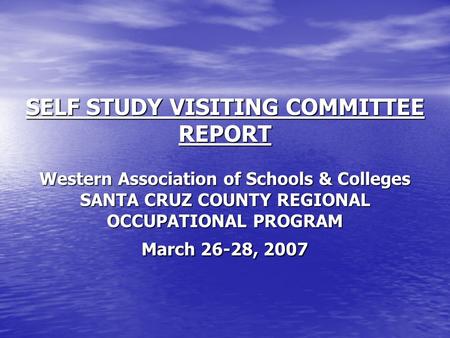 SELF STUDY VISITING COMMITTEE REPORT Western Association of Schools & Colleges SANTA CRUZ COUNTY REGIONAL OCCUPATIONAL PROGRAM March 26-28, 2007.