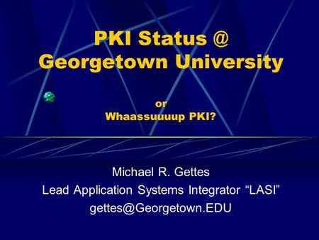PKI Georgetown University or Whaassuuuup PKI? Michael R. Gettes Lead Application Systems Integrator “LASI”