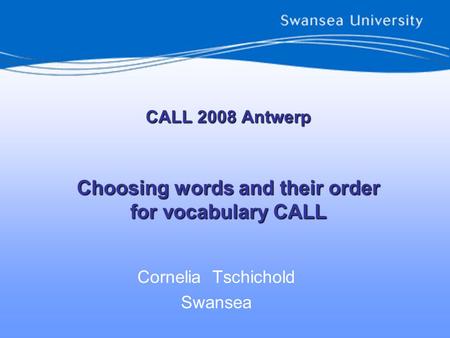 CALL 2008 Antwerp Choosing words and their order for vocabulary CALL Cornelia Tschichold Swansea.