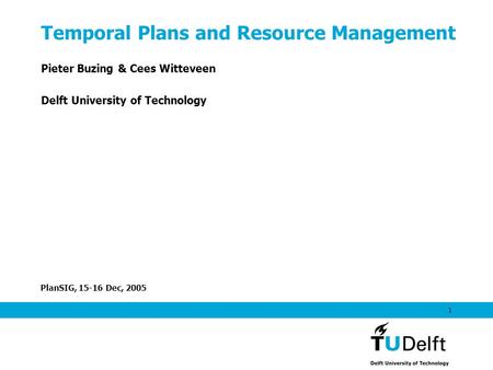 PlanSIG, 15-16 Dec, 2005 1 Temporal Plans and Resource Management Pieter Buzing & Cees Witteveen Delft University of Technology.