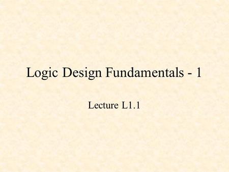 Logic Design Fundamentals - 1 Lecture L1.1. Logic Design Fundamentals - 1 Basic Gates Basic Combinational Circuits Basic Sequential Circuits.