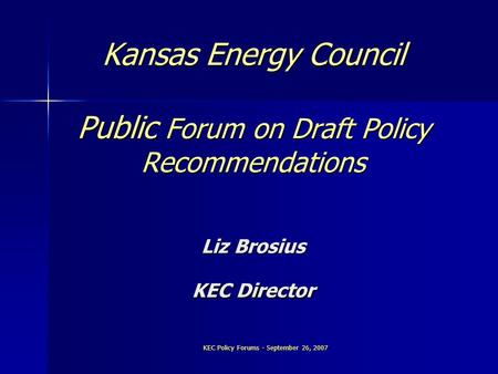 KEC Policy Forums - September 26, 2007 Kansas Energy Council Public Forum on Draft Policy Recommendations Liz Brosius KEC Director.