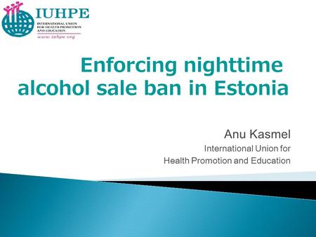 Anu Kasmel International Union for Health Promotion and Education Enforcing nighttime alcohol sale ban in Estonia.