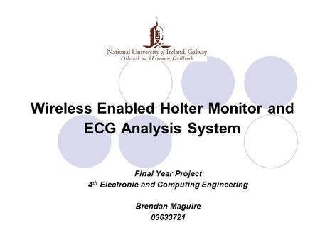 Wireless Enabled Holter Monitor and ECG Analysis System Final Year Project 4 th Electronic and Computing Engineering Brendan Maguire 03633721.