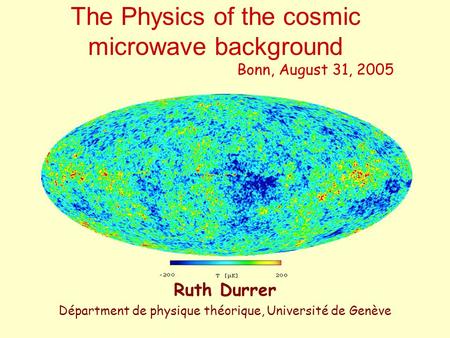 The Physics of the cosmic microwave background Bonn, August 31, 2005 Ruth Durrer Départment de physique théorique, Université de Genève.