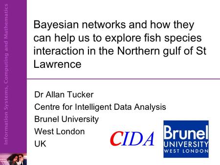 Bayesian networks and how they can help us to explore fish species interaction in the Northern gulf of St Lawrence Dr Allan Tucker Centre for Intelligent.