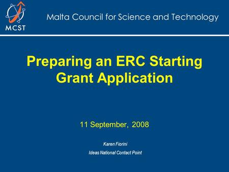 Malta Council for Science and Technology Preparing an ERC Starting Grant Application 11 September, 2008 Karen Fiorini Ideas National Contact Point.