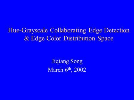 Hue-Grayscale Collaborating Edge Detection & Edge Color Distribution Space Jiqiang Song March 6 th, 2002.