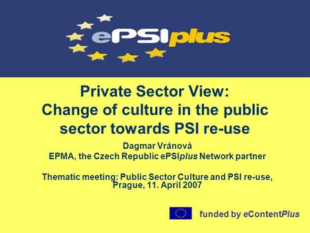 Private Sector View: Change of culture in the public sector towards PSI re-use Dagmar Vránová EPMA, the Czech Republic ePSIplus Network partner Thematic.