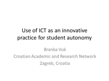 Use of ICT as an innovative practice for student autonomy Branka Vuk Croatian Academic and Research Network Zagreb, Croatia.