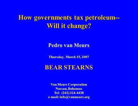 How governments tax petroleum-- Will it change? Pedro van Meurs Thursday, March 15, 2007 BEAR STEARNS Van Meurs Corporation Nassau, Bahamas Tel: (242)
