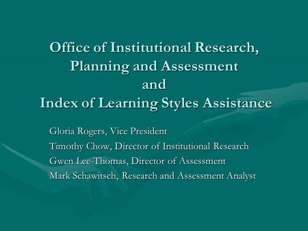 Office of Institutional Research, Planning and Assessment and Index of Learning Styles Assistance Gloria Rogers, Vice President Timothy Chow, Director.