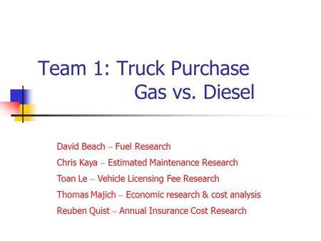 Team 1: Truck Purchase Gas vs. Diesel David Beach – Fuel Research Chris Kaya – Estimated Maintenance Research Toan Le – Vehicle Licensing Fee Research.