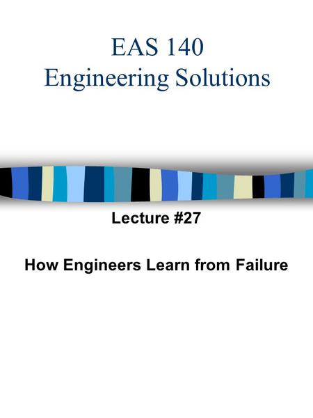 EAS 140 Engineering Solutions Lecture #27 How Engineers Learn from Failure.