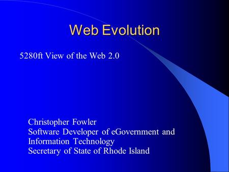 Web Evolution 5280ft View of the Web 2.0 Christopher Fowler Software Developer of eGovernment and Information Technology Secretary of State of Rhode Island.