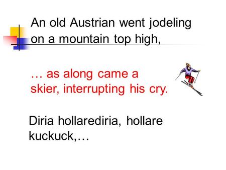 An old Austrian went jodeling on a mountain top high, Diria hollarediria, hollare kuckuck,… … as along came a skier, interrupting his cry.