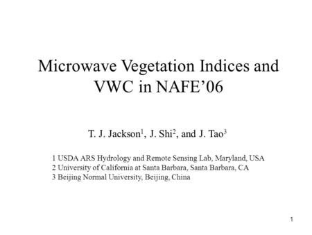 1 Microwave Vegetation Indices and VWC in NAFE’06 T. J. Jackson 1, J. Shi 2, and J. Tao 3 1 USDA ARS Hydrology and Remote Sensing Lab, Maryland, USA 2.