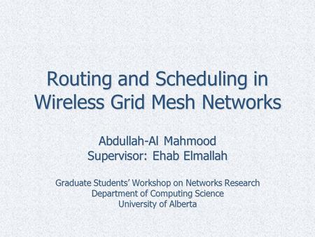 Routing and Scheduling in Wireless Grid Mesh Networks Abdullah-Al Mahmood Supervisor: Ehab Elmallah Graduate Students’ Workshop on Networks Research Department.