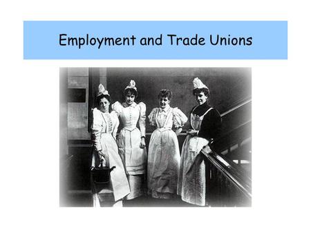 Employment and Trade Unions. 1851 3 million women employed - 42% of workforce 80% of women workers in domestic service, clothing trades and textile industry.