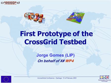 AcrossGrids Conference – Santiago 13 of February 2003 First Prototype of the CrossGrid Testbed Jorge Gomes (LIP) On behalf of X# WP4.