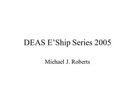 DEAS E’Ship Series 2005 Michael J. Roberts. Entrepreneurship: a definition “The pursuit of opportunity w/out regard to resources currently controlled”