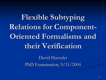 1 Flexible Subtyping Relations for Component- Oriented Formalisms and their Verification David Hurzeler PhD Examination, 9/11/2004.
