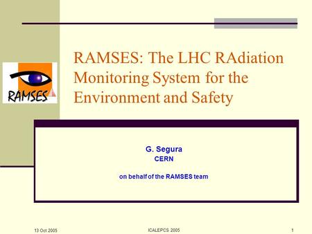 13 Oct 2005 ICALEPCS 20051 RAMSES: The LHC RAdiation Monitoring System for the Environment and Safety G. Segura CERN on behalf of the RAMSES team.