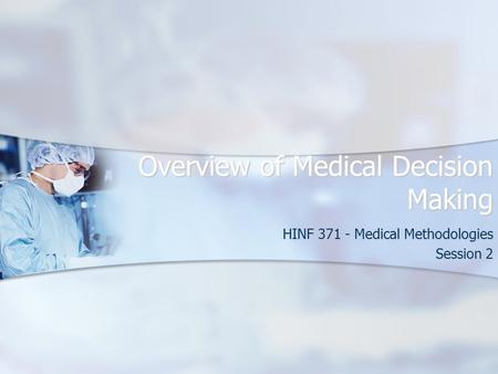 Overview of Medical Decision Making HINF 371 - Medical Methodologies Session 2.