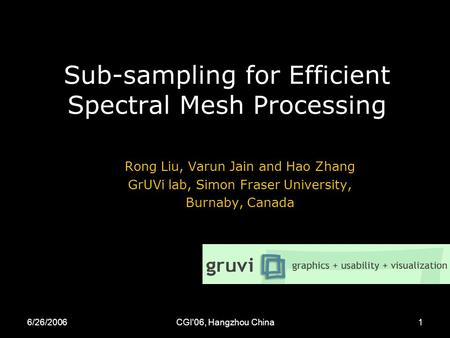 6/26/2006CGI'06, Hangzhou China1 Sub-sampling for Efficient Spectral Mesh Processing Rong Liu, Varun Jain and Hao Zhang GrUVi lab, Simon Fraser University,
