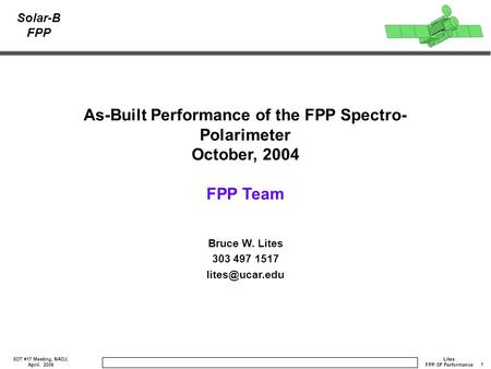 1 Lites FPP-SP Performance SOT #17 Meeting, NAOJ, April. 2006 Solar-B FPP As-Built Performance of the FPP Spectro- Polarimeter October, 2004 FPP Team Bruce.