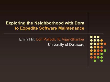 Exploring the Neighborhood with Dora to Expedite Software Maintenance Emily Hill, Lori Pollock, K. Vijay-Shanker University of Delaware.