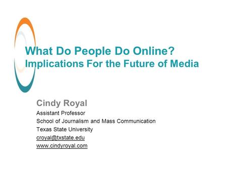 What Do People Do Online? Implications For the Future of Media Cindy Royal Assistant Professor School of Journalism and Mass Communication Texas State.